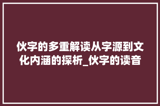 伙字的多重解读从字源到文化内涵的探析_伙字的读音是什么意思