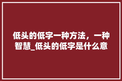 低头的低字一种方法,一种智慧_低头的低字是什么意思啊 第1张 低头的低字一种方法,一种智慧_低头的低字是什么意思啊 第1张