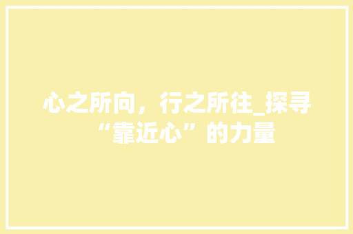 心之所向，行之所往_探寻“靠近心”的力量