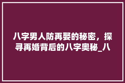 八字男人防再娶的秘密,探寻再婚背后的八字奥秘_八字中男人防再娶的意思
