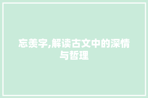 忘羡字,解读古文中的深情与哲理