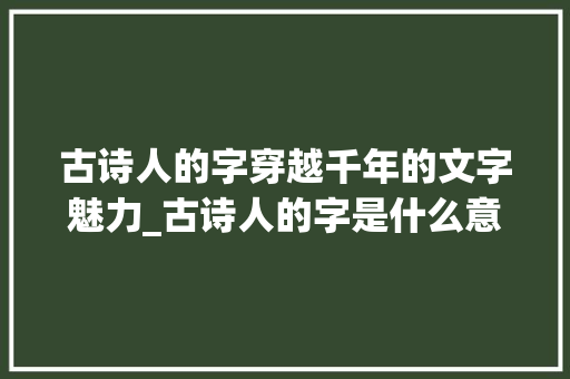 古诗人的字穿越千年的文字魅力_古诗人的字是什么意思呀