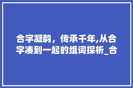 合字凝韵，传承千年,从合字凑到一起的组词探析_合字凑到一起的意思组词