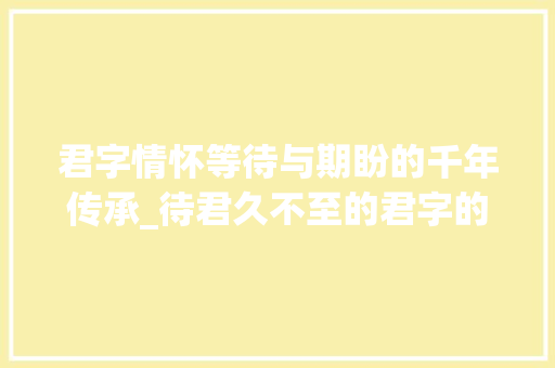 君字情怀等待与期盼的千年传承_待君久不至的君字的意思
