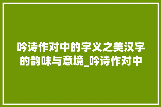 吟诗作对中的字义之美汉字的韵味与意境_吟诗作对中对字的意思