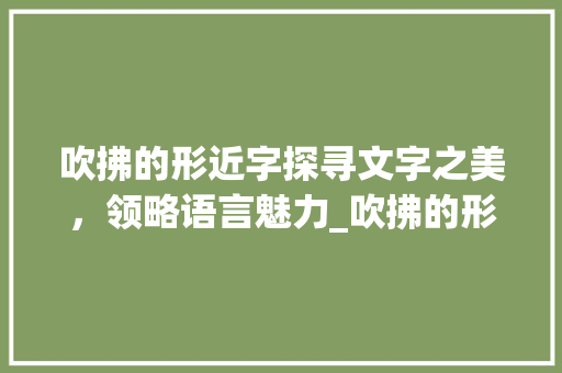 吹拂的形近字探寻文字之美,领略语言魅力_吹拂的形近字是什么意思 第1张 吹拂的形近字探寻文字之美,领略语言魅力_吹拂的形近字是什么意思 第1张