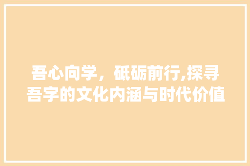 吾心向学，砥砺前行,探寻吾字的文化内涵与时代价值_与吾字相同的文言文意思