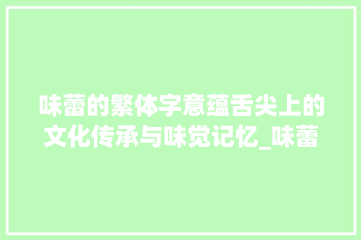味蕾的繁体字意蕴舌尖上的文化传承与味觉记忆_味蕾的繁体字是什么意思