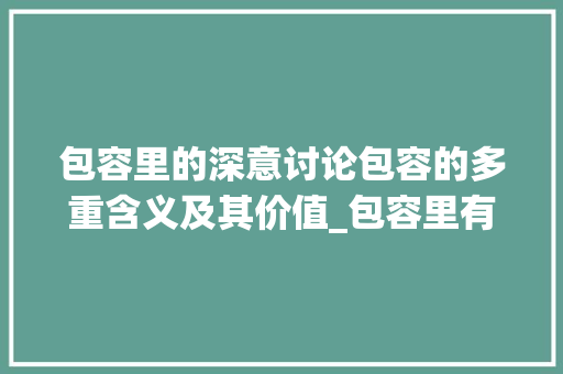 包容里的深意讨论包容的多重含义及其价值_包容里有多少个意思的字