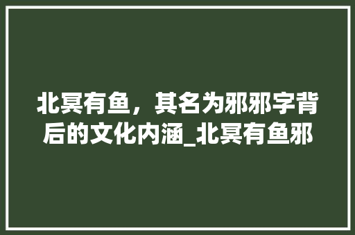 北冥有鱼,其名为邪邪字背后的文化内涵_北冥有鱼邪字的意思