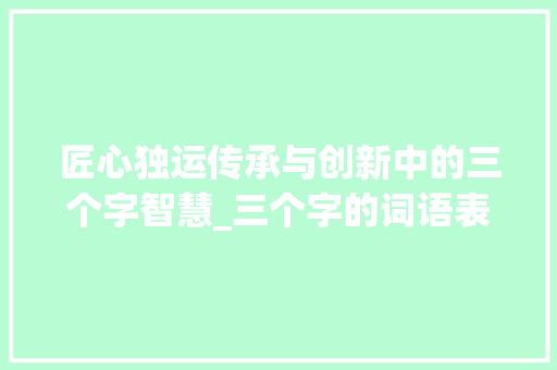 匠心独运传承与创新中的三个字智慧_三个字的词语表达的意思