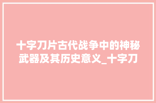 十字刀片古代战争中的神秘武器及其历史意义_十字刀片讲的什么意思
