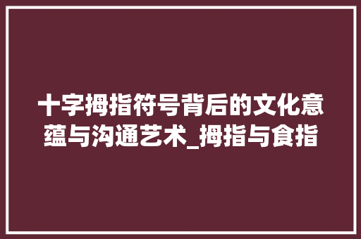 十字拇指符号背后的文化意蕴与沟通艺术_拇指与食指呈十字的意思