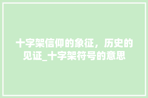 十字架信仰的象征，历史的见证_十字架符号的意思
