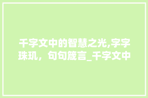 千字文中的智慧之光,字字珠玑,句句箴言_千字文中的每个字的意思 第1张 千字文中的智慧之光,字字珠玑,句句箴言_千字文中的每个字的意思 第1张