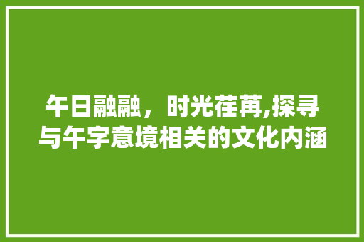 午日融融，时光荏苒,探寻与午字意境相关的文化内涵_和午字意思一样的字