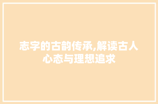 志字的古韵传承,解读古人心态与理想追求