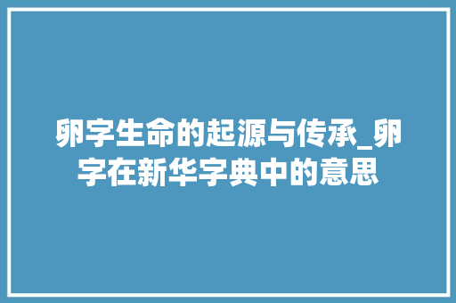 卵字生命的起源与传承_卵字在新华字典中的意思