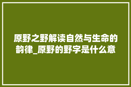 原野之野解读自然与生命的韵律_原野的野字是什么意思啊