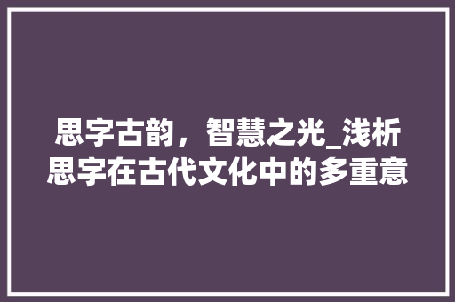 思字古韵,智慧之光_浅析思字在古代文化中的多重意蕴
