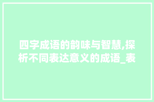 四字成语的韵味与智慧,探析不同表达意义的成语_表达不同意思的4字成语