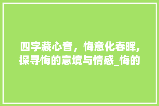 四字藏心音，悔意化春晖,探寻悔的意境与情感_悔的四字词喜欢的意思