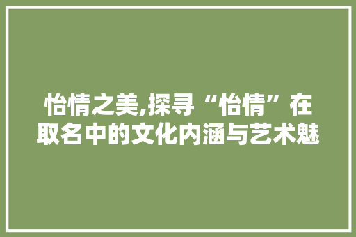 怡情之美,探寻“怡情”在取名中的文化内涵与艺术魅力