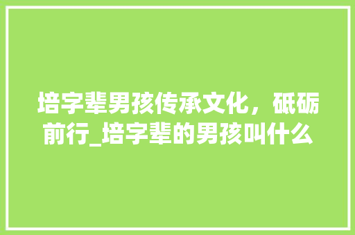 培字辈男孩传承文化，砥砺前行_培字辈的男孩叫什么意思