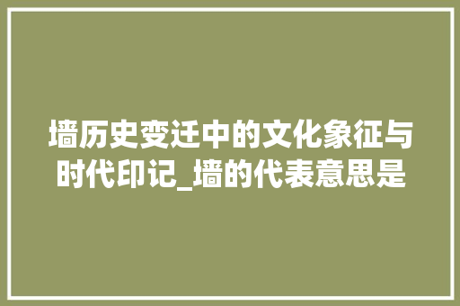 墙历史变迁中的文化象征与时代印记_墙的代表意思是什么字啊