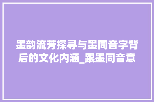 墨韵流芳探寻与墨同音字背后的文化内涵_跟墨同音意思一样的字
