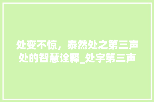 处变不惊,泰然处之第三声处的智慧诠释_处字第三声代表的意思是