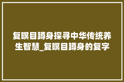 复暝目蹲身探寻中华传统养生智慧_复暝目蹲身的复字的意思