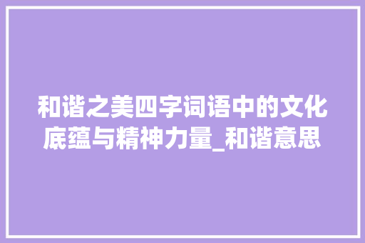 和谐之美四字词语中的文化底蕴与精神力量_和谐意思的四字词语大全  第1张