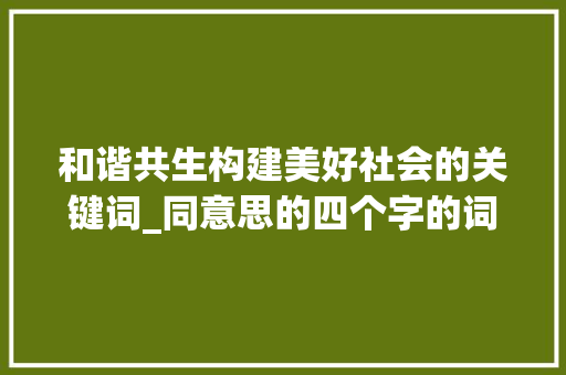 和谐共生构建美好社会的关键词_同意思的四个字的词语