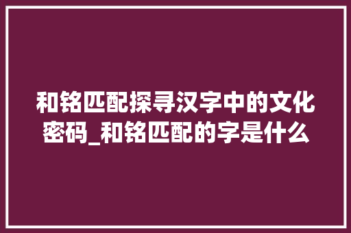 和铭匹配探寻汉字中的文化密码_和铭匹配的字是什么意思