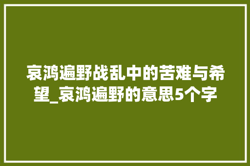 哀鸿遍野战乱中的苦难与希望_哀鸿遍野的意思5个字