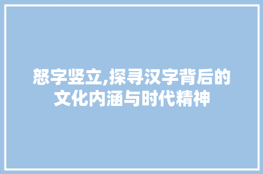 怒字竖立,探寻汉字背后的文化内涵与时代精神