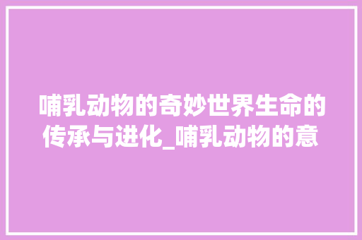 哺乳动物的奇妙世界生命的传承与进化_哺乳动物的意思8个字 第1张 哺乳动物的奇妙世界生命的传承与进化_哺乳动物的意思8个字 第1张