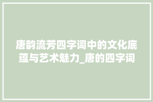 唐韵流芳四字词中的文化底蕴与艺术魅力_唐的四字词,带意思