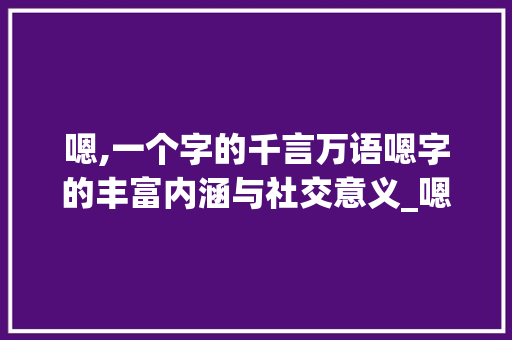 嗯,一个字的千言万语嗯字的丰富内涵与社交意义_嗯字的中文是什么意思呀