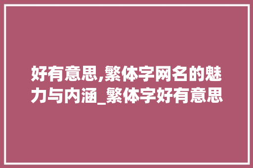 好有意思,繁体字网名的魅力与内涵_繁体字好有意思的网名 第1张 好有意思,繁体字网名的魅力与内涵_繁体字好有意思的网名 第1张