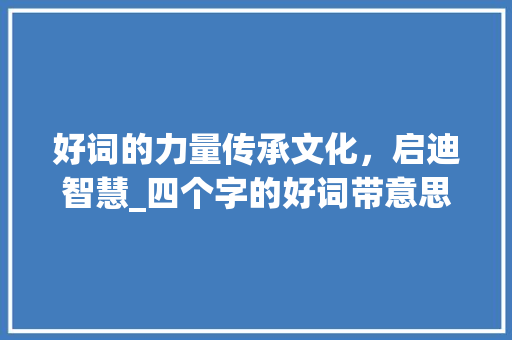 好词的力量传承文化,启迪智慧_四个字的好词带意思的