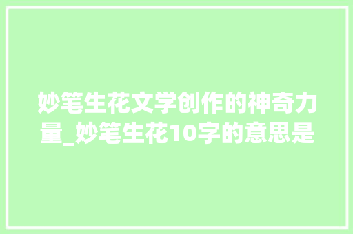 妙笔生花文学创作的神奇力量_妙笔生花10字的意思是