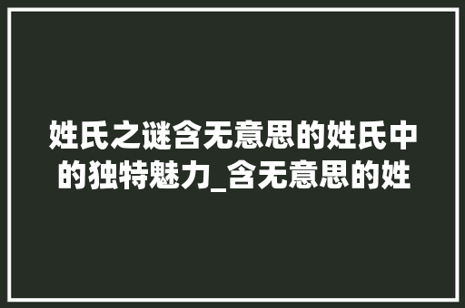姓氏之谜含无意思的姓氏中的独特魅力_含无意思的姓氏有哪些字