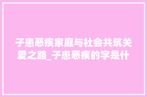 子患恶疾家庭与社会共筑关爱之路_子患恶疾的字是什么意思