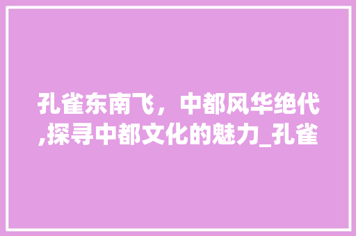 孔雀东南飞,中都风华绝代,探寻中都文化的魅力_孔雀东南飞中都字的意思 第1张 孔雀东南飞,中都风华绝代,探寻中都文化的魅力_孔雀东南飞中都字的意思 第1张