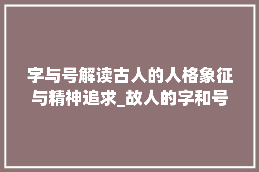 字与号解读古人的人格象征与精神追求_故人的字和号是什么意思