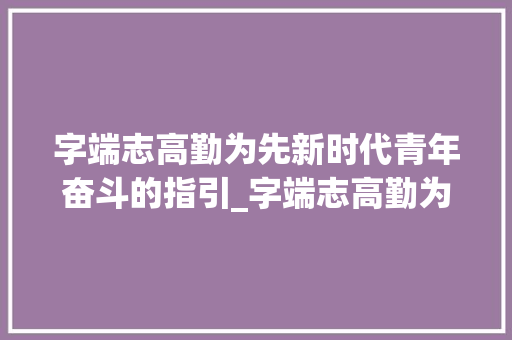 字端志高勤为先新时代青年奋斗的指引_字端志高勤为先的意思