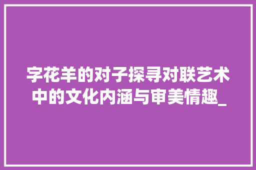 字花羊的对子探寻对联艺术中的文化内涵与审美情趣_字花羊的对子是什么意思 第1张 字花羊的对子探寻对联艺术中的文化内涵与审美情趣_字花羊的对子是什么意思 第1张