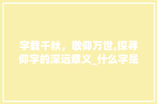 字载千秋，敬仰万世,探寻仰字的深远意义_什么字是万世敬仰的意思